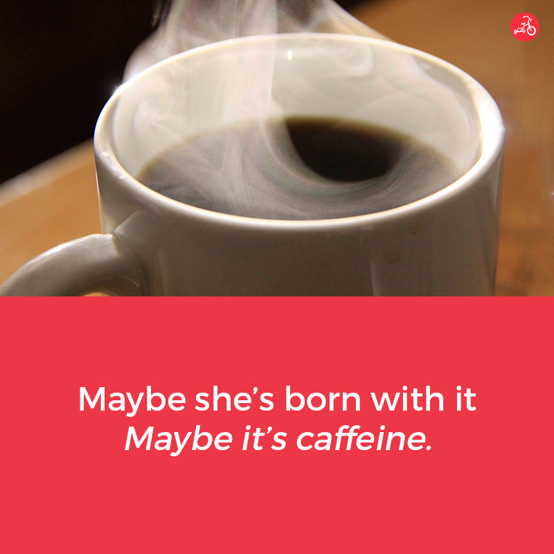 Maybe she's born with it. Maybe it's caffeine.