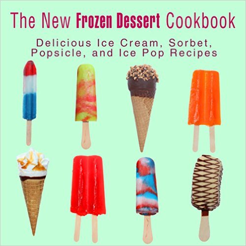 The New Frozen Dessert Cookbook - Delicious Ice Cream, Sorbet, Popsicle, and Ice Pop Recipes